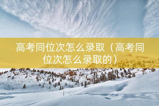 高考同位次怎么录取（高考同位次怎么录取的）
