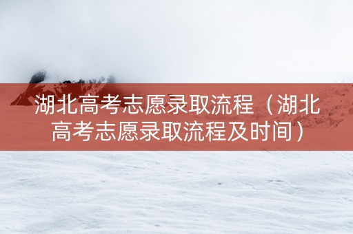 湖北高考志愿录取流程（湖北高考志愿录取流程及时间）