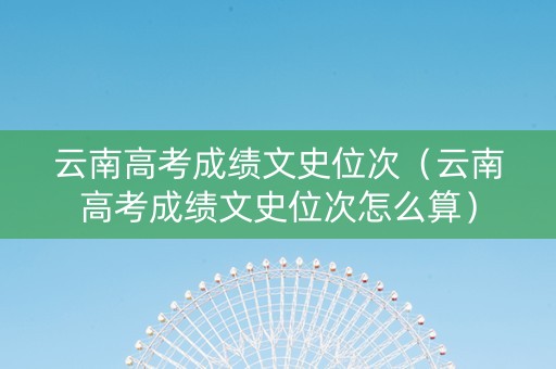 云南高考成绩文史位次（云南高考成绩文史位次怎么算）