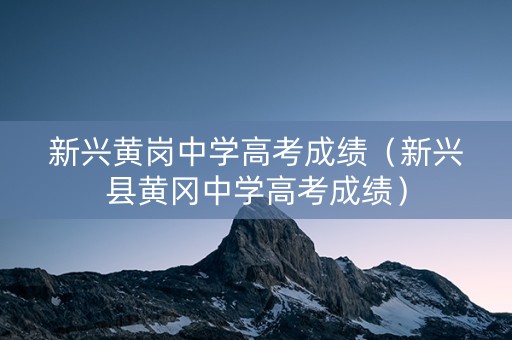 新兴黄岗中学高考成绩（新兴县黄冈中学高考成绩）