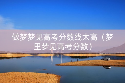 做梦梦见高考分数线太高（梦里梦见高考分数）