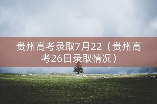 贵州高考录取7月22（贵州高考26日录取情况）