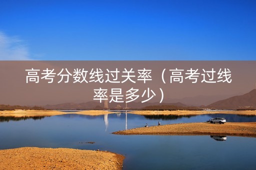 高考分数线过关率（高考过线率是多少）