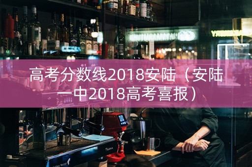 高考分数线2018安陆（安陆一中2018高考喜报）
