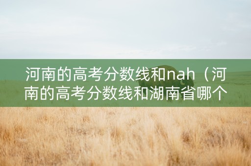 河南的高考分数线和nah（河南的高考分数线和湖南省哪个更高）