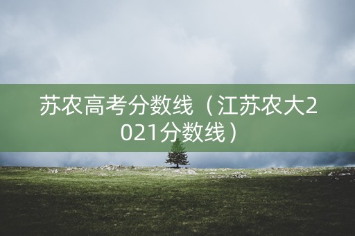苏农高考分数线（江苏农大2021分数线）