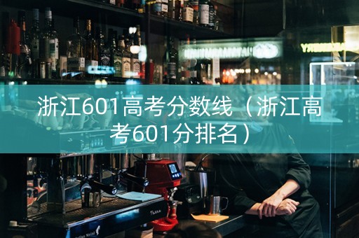 浙江601高考分数线（浙江高考601分排名）