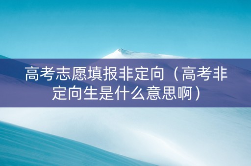 高考志愿填报非定向（高考非定向生是什么意思啊）