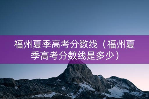 福州夏季高考分数线（福州夏季高考分数线是多少）