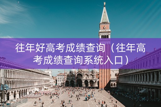 往年好高考成绩查询（往年高考成绩查询系统入口）