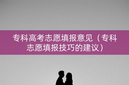 专科高考志愿填报意见（专科志愿填报技巧的建议）