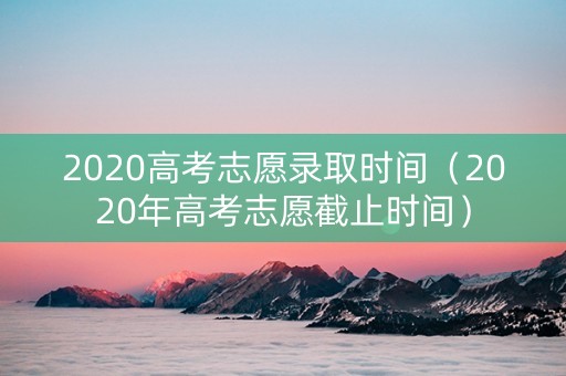 2020高考志愿录取时间（2020年高考志愿截止时间）