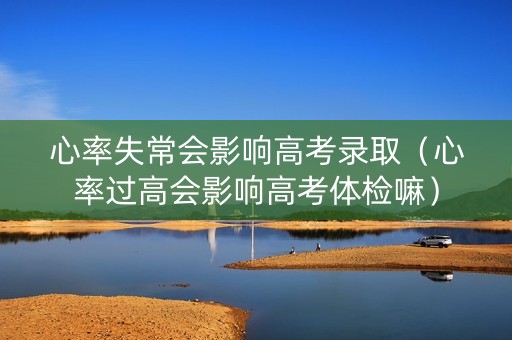心率失常会影响高考录取（心率过高会影响高考体检嘛）