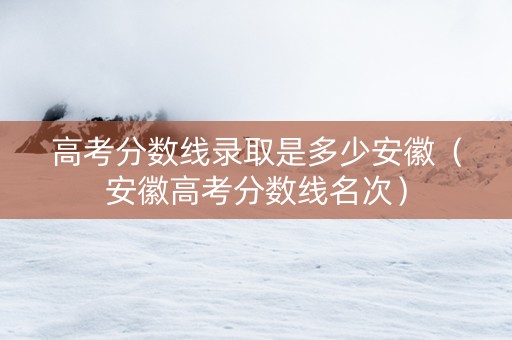 高考分数线录取是多少安徽（安徽高考分数线名次）