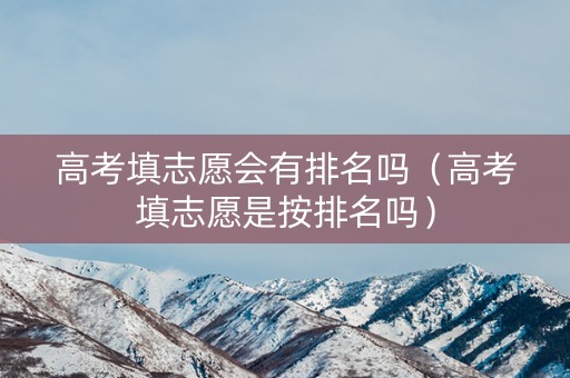 高考填志愿会有排名吗（高考填志愿是按排名吗）