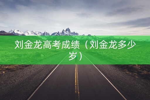 刘金龙高考成绩（刘金龙多少岁）