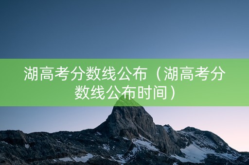 湖高考分数线公布（湖高考分数线公布时间）