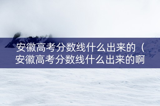 安徽高考分数线什么出来的（安徽高考分数线什么出来的啊）