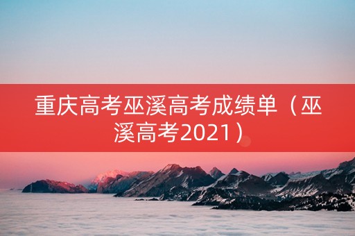 重庆高考巫溪高考成绩单（巫溪高考2021）