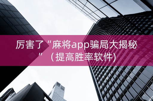 厉害了“麻将app骗局大揭秘”（提高胜率软件)