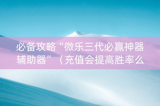 必备攻略“微乐三代必赢神器辅助器”（充值会提高胜率么)