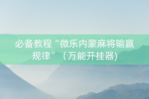 必备教程“微乐内蒙麻将输赢规律”（万能开挂器)
