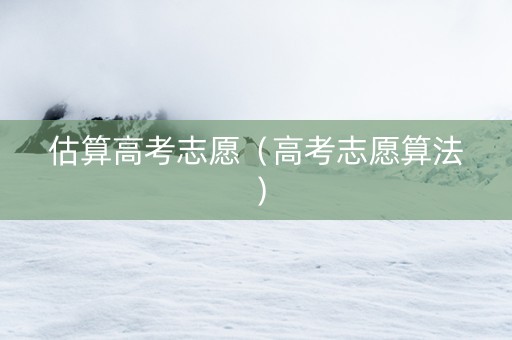 估算高考志愿（高考志愿算法）