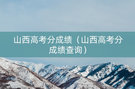 山西高考分成绩（山西高考分成绩查询）