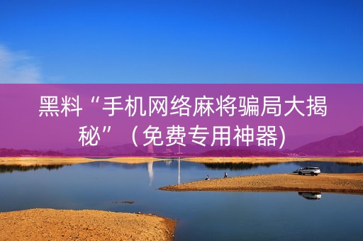 黑料“手机网络麻将骗局大揭秘”（免费专用神器)