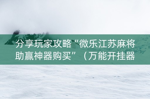 分享玩家攻略“微乐江苏麻将助赢神器购买”（万能开挂器)