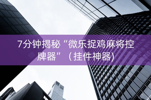 7分钟揭秘“微乐捉鸡麻将控牌器”（挂件神器)