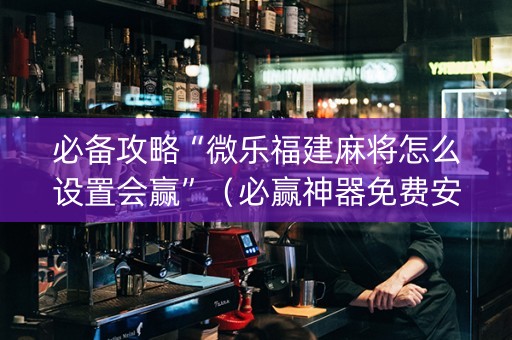 必备攻略“微乐福建麻将怎么设置会赢”（必赢神器免费安装)