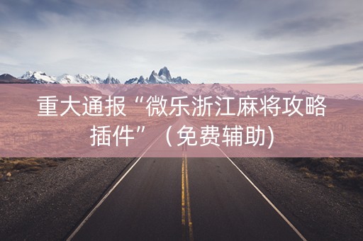 重大通报“微乐浙江麻将攻略插件”（免费辅助)