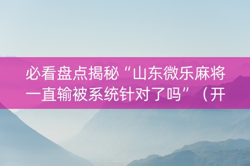 必看盘点揭秘“山东微乐麻将一直输被系统针对了吗”（开挂辅助脚本)
