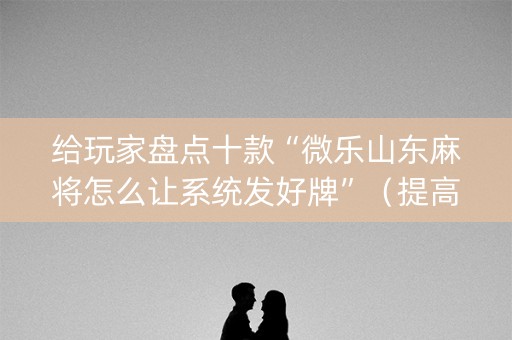 给玩家盘点十款“微乐山东麻将怎么让系统发好牌”（提高胜率软件)