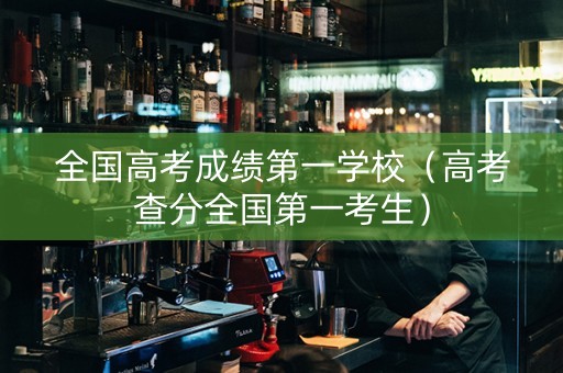 全国高考成绩第一学校（高考查分全国第一考生）