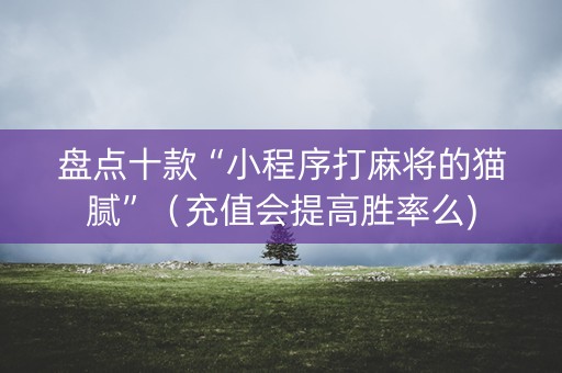 盘点十款“小程序打麻将的猫腻”（充值会提高胜率么)