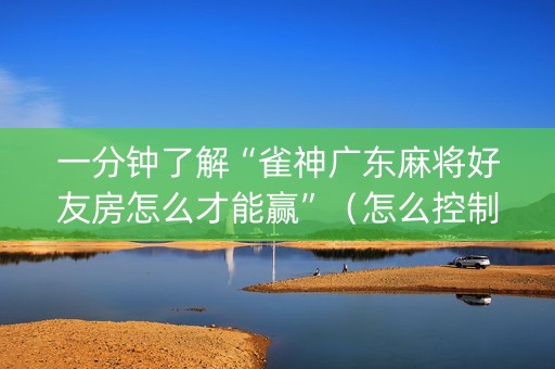 一分钟了解“雀神广东麻将好友房怎么才能赢”（怎么控制输赢)