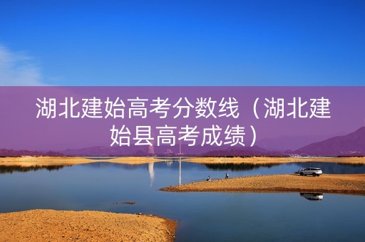 湖北建始高考分数线（湖北建始县高考成绩）