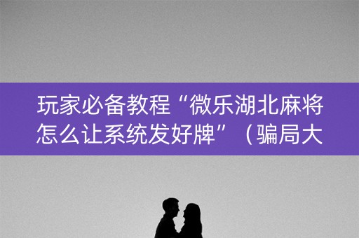 玩家必备教程“微乐湖北麻将怎么让系统发好牌”（骗局大揭秘)