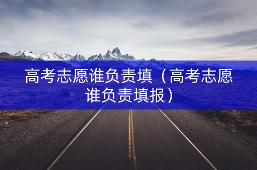 高考志愿谁负责填（高考志愿谁负责填报）