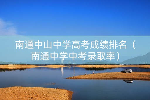 南通中山中学高考成绩排名（南通中学中考录取率）