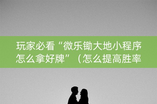 玩家必看“微乐锄大地小程序怎么拿好牌”（怎么提高胜率)