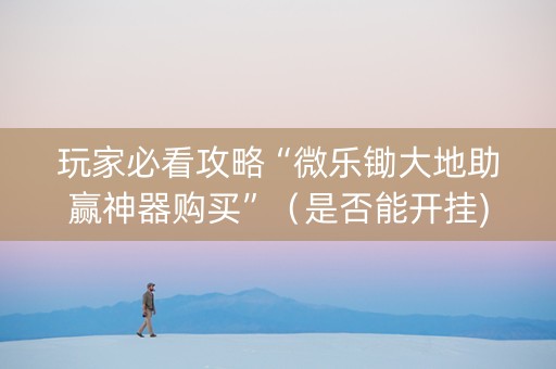 玩家必看攻略“微乐锄大地助赢神器购买”（是否能开挂)