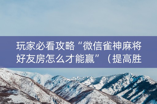 玩家必看攻略“微信雀神麻将好友房怎么才能赢”（提高胜率技巧)