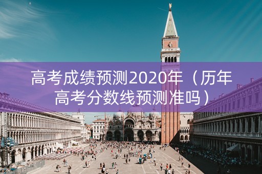 高考成绩预测2020年（历年高考分数线预测准吗）