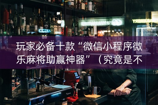 玩家必备十款“微信小程序微乐麻将助赢神器”（究竟是不是有挂)