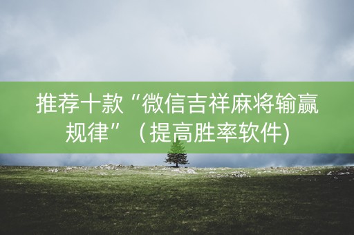 推荐十款“微信吉祥麻将输赢规律”（提高胜率软件)