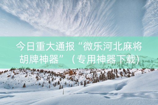 今日重大通报“微乐河北麻将胡牌神器”（专用神器下载)
