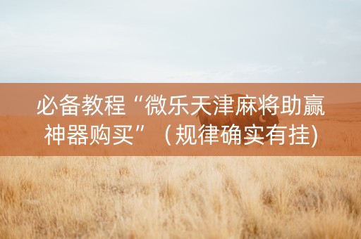 必备教程“微乐天津麻将助赢神器购买”（规律确实有挂)